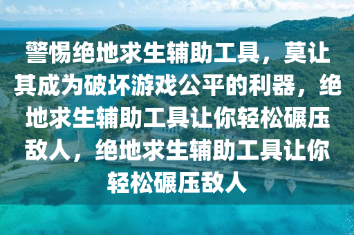 警惕绝地求生辅助工具，莫让其成为破坏游戏公平的利器，绝地求生辅助工具让你轻松碾压敌人，绝地求生辅助工具让你轻松碾压敌人