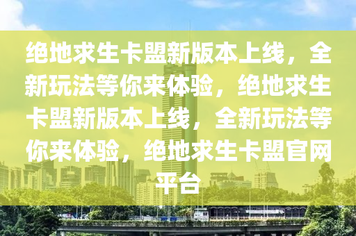 绝地求生卡盟新版本上线，全新玩法等你来体验，绝地求生卡盟新版本上线，全新玩法等你来体验，绝地求生卡盟官网平台