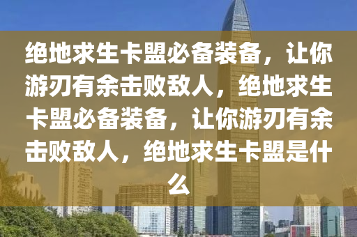 绝地求生卡盟必备装备，让你游刃有余击败敌人，绝地求生卡盟必备装备，让你游刃有余击败敌人，绝地求生卡盟是什么