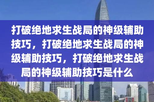打破绝地求生战局的神级辅助技巧，打破绝地求生战局的神级辅助技巧，打破绝地求生战局的神级辅助技巧是什么