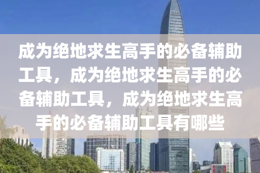 成为绝地求生高手的必备辅助工具，成为绝地求生高手的必备辅助工具，成为绝地求生高手的必备辅助工具有哪些