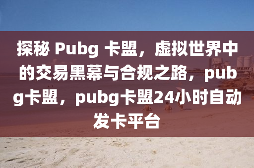 探秘 Pubg 卡盟，虚拟世界中的交易黑幕与合规之路，pubg卡盟，pubg卡盟24小时自动发卡平台