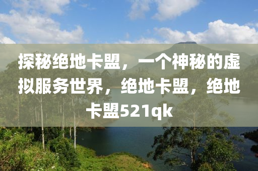 探秘绝地卡盟，一个神秘的虚拟服务世界，绝地卡盟，绝地卡盟521qk