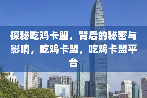 探秘吃鸡卡盟，背后的秘密与影响，吃鸡卡盟，吃鸡卡盟平台