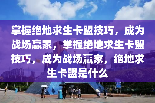 掌握绝地求生卡盟技巧，成为战场赢家，掌握绝地求生卡盟技巧，成为战场赢家，绝地求生卡盟是什么