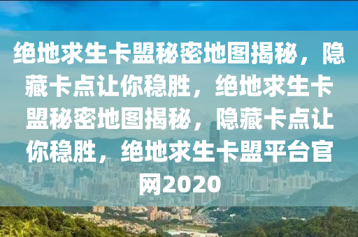绝地求生卡盟秘密地图揭秘，隐藏卡点让你稳胜，绝地求生卡盟秘密地图揭秘，隐藏卡点让你稳胜，绝地求生卡盟平台官网2020