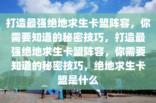 打造最强绝地求生卡盟阵容，你需要知道的秘密技巧，打造最强绝地求生卡盟阵容，你需要知道的秘密技巧，绝地求生卡盟是什么