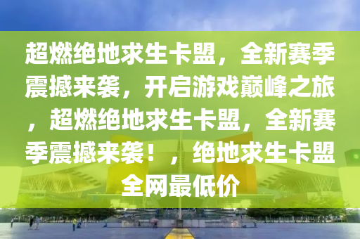 超燃绝地求生卡盟，全新赛季震撼来袭，开启游戏巅峰之旅，超燃绝地求生卡盟，全新赛季震撼来袭！，绝地求生卡盟全网最低价