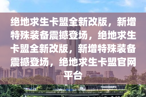 绝地求生卡盟全新改版，新增特殊装备震撼登场，绝地求生卡盟全新改版，新增特殊装备震撼登场，绝地求生卡盟官网平台