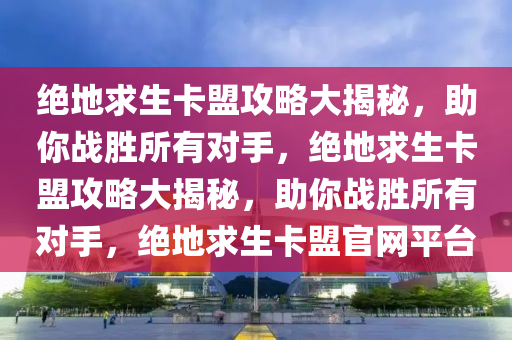 绝地求生卡盟攻略大揭秘，助你战胜所有对手，绝地求生卡盟攻略大揭秘，助你战胜所有对手，绝地求生卡盟官网平台