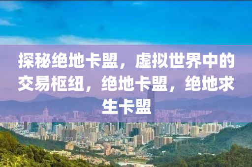 探秘绝地卡盟，虚拟世界中的交易枢纽，绝地卡盟，绝地求生卡盟