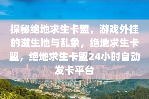 探秘绝地求生卡盟，游戏外挂的滋生地与乱象，绝地求生卡盟，绝地求生卡盟24小时自动发卡平台