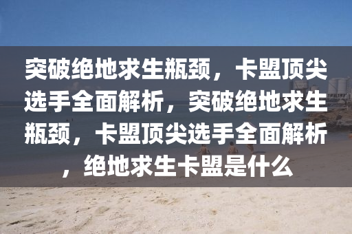突破绝地求生瓶颈，卡盟顶尖选手全面解析，突破绝地求生瓶颈，卡盟顶尖选手全面解析，绝地求生卡盟是什么