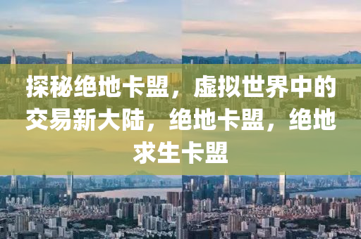 探秘绝地卡盟，虚拟世界中的交易新大陆，绝地卡盟，绝地求生卡盟