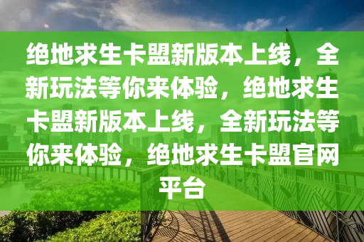 绝地求生卡盟新版本上线，全新玩法等你来体验，绝地求生卡盟新版本上线，全新玩法等你来体验，绝地求生卡盟官网平台
