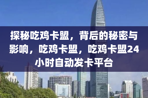 探秘吃鸡卡盟，背后的秘密与影响，吃鸡卡盟，吃鸡卡盟24小时自动发卡平台