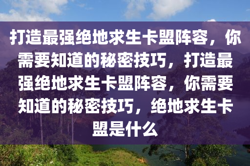 打造最强绝地求生卡盟阵容，你需要知道的秘密技巧，打造最强绝地求生卡盟阵容，你需要知道的秘密技巧，绝地求生卡盟是什么