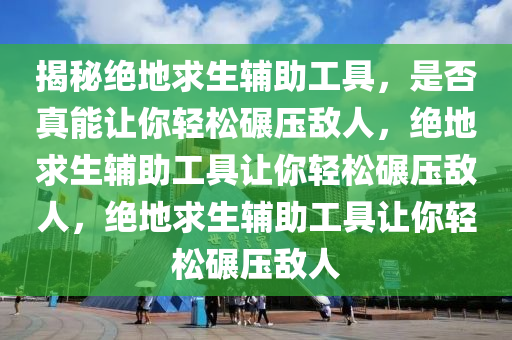 揭秘绝地求生辅助工具，是否真能让你轻松碾压敌人，绝地求生辅助工具让你轻松碾压敌人，绝地求生辅助工具让你轻松碾压敌人
