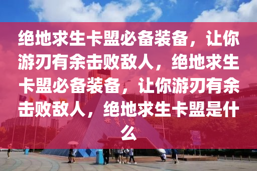 绝地求生卡盟必备装备，让你游刃有余击败敌人，绝地求生卡盟必备装备，让你游刃有余击败敌人，绝地求生卡盟是什么