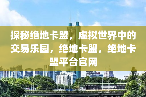 探秘绝地卡盟，虚拟世界中的交易乐园，绝地卡盟，绝地卡盟平台官网