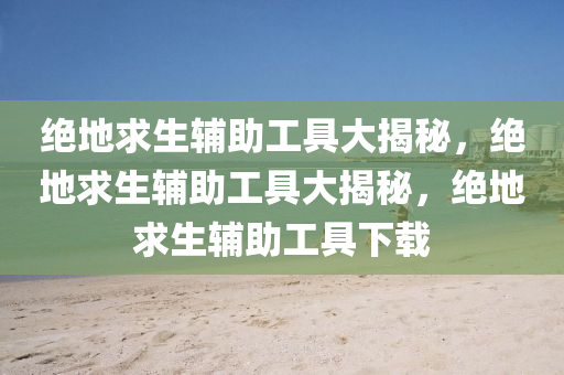 绝地求生辅助工具大揭秘，绝地求生辅助工具大揭秘，绝地求生辅助工具下载