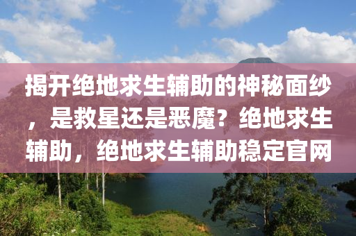 揭开绝地求生辅助的神秘面纱，是救星还是恶魔？绝地求生辅助，绝地求生辅助稳定官网