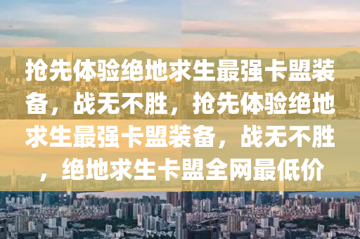 抢先体验绝地求生最强卡盟装备，战无不胜，抢先体验绝地求生最强卡盟装备，战无不胜，绝地求生卡盟全网最低价