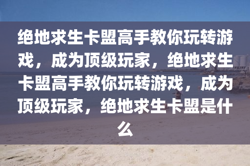 绝地求生卡盟高手教你玩转游戏，成为顶级玩家，绝地求生卡盟高手教你玩转游戏，成为顶级玩家，绝地求生卡盟是什么