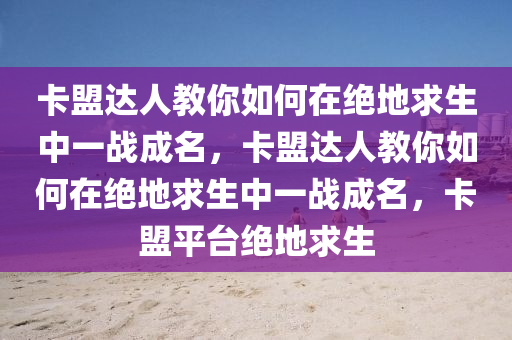 卡盟达人教你如何在绝地求生中一战成名，卡盟达人教你如何在绝地求生中一战成名，卡盟平台绝地求生