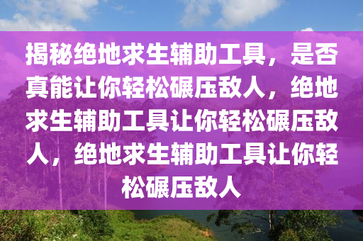 揭秘绝地求生辅助工具，是否真能让你轻松碾压敌人，绝地求生辅助工具让你轻松碾压敌人，绝地求生辅助工具让你轻松碾压敌人