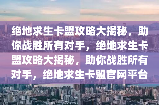 绝地求生卡盟攻略大揭秘，助你战胜所有对手，绝地求生卡盟攻略大揭秘，助你战胜所有对手，绝地求生卡盟官网平台
