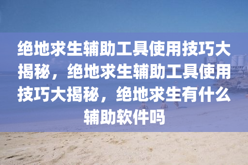 绝地求生辅助工具使用技巧大揭秘，绝地求生辅助工具使用技巧大揭秘，绝地求生有什么辅助软件吗