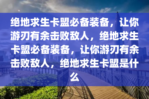 绝地求生卡盟必备装备，让你游刃有余击败敌人，绝地求生卡盟必备装备，让你游刃有余击败敌人，绝地求生卡盟是什么