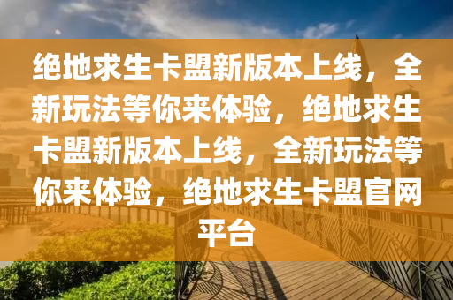 绝地求生卡盟新版本上线，全新玩法等你来体验，绝地求生卡盟新版本上线，全新玩法等你来体验，绝地求生卡盟官网平台