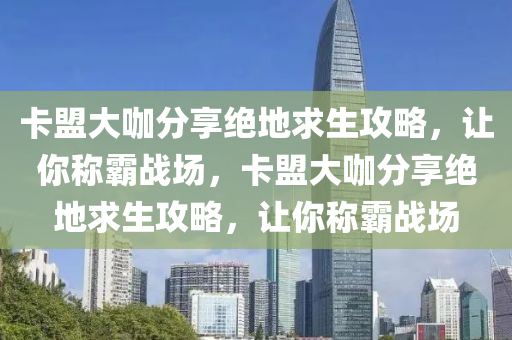 卡盟大咖分享绝地求生攻略，让你称霸战场，卡盟大咖分享绝地求生攻略，让你称霸战场