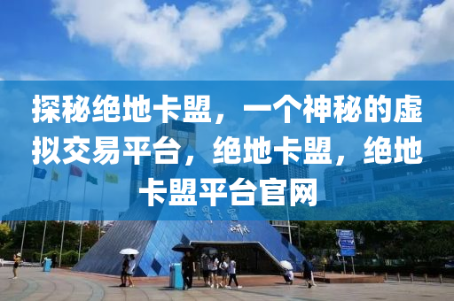探秘绝地卡盟，一个神秘的虚拟交易平台，绝地卡盟，绝地卡盟平台官网