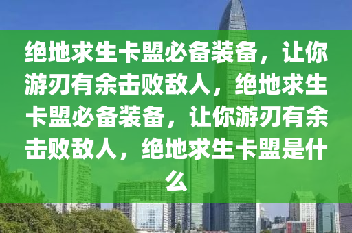 绝地求生卡盟必备装备，让你游刃有余击败敌人，绝地求生卡盟必备装备，让你游刃有余击败敌人，绝地求生卡盟是什么