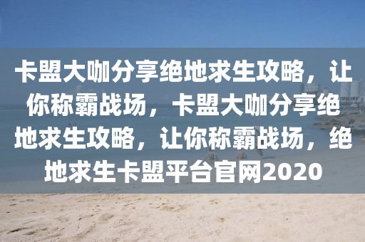 卡盟大咖分享绝地求生攻略，让你称霸战场，卡盟大咖分享绝地求生攻略，让你称霸战场，绝地求生卡盟平台官网2020