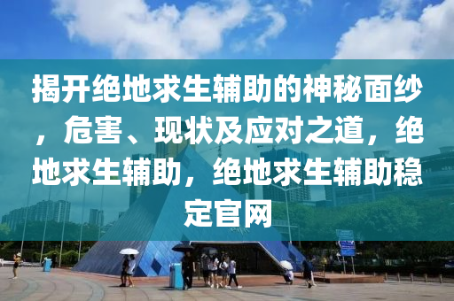 揭开绝地求生辅助的神秘面纱，危害、现状及应对之道，绝地求生辅助，绝地求生辅助稳定官网