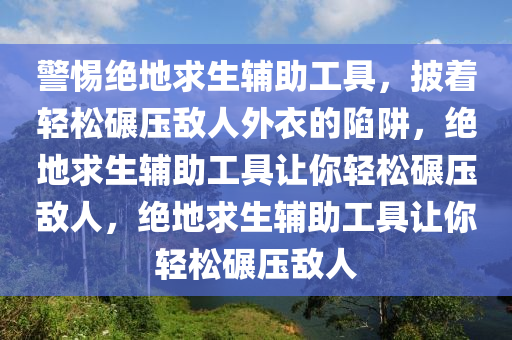 警惕绝地求生辅助工具，披着轻松碾压敌人外衣的陷阱，绝地求生辅助工具让你轻松碾压敌人，绝地求生辅助工具让你轻松碾压敌人