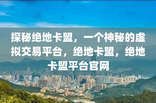 探秘绝地卡盟，一个神秘的虚拟交易平台，绝地卡盟，绝地卡盟平台官网