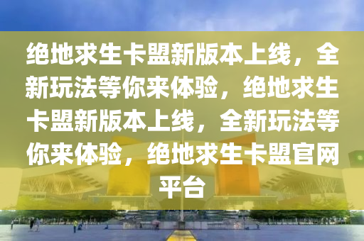 绝地求生卡盟新版本上线，全新玩法等你来体验，绝地求生卡盟新版本上线，全新玩法等你来体验，绝地求生卡盟官网平台