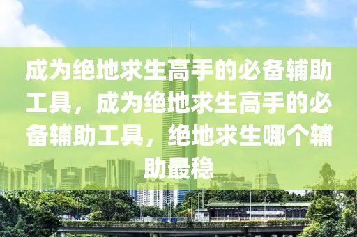 成为绝地求生高手的必备辅助工具，成为绝地求生高手的必备辅助工具，绝地求生哪个辅助最稳