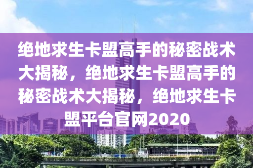 绝地求生卡盟高手的秘密战术大揭秘，绝地求生卡盟高手的秘密战术大揭秘，绝地求生卡盟平台官网2020