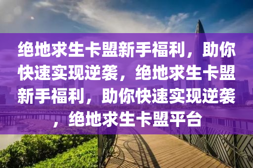 绝地求生卡盟新手福利，助你快速实现逆袭，绝地求生卡盟新手福利，助你快速实现逆袭，绝地求生卡盟平台