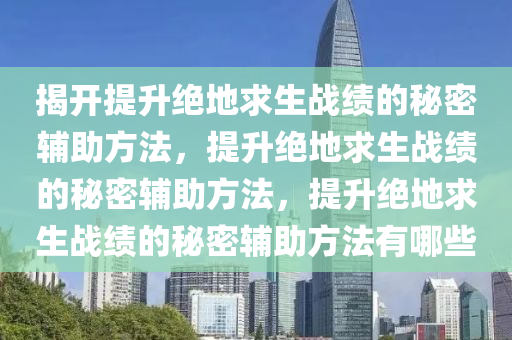 揭开提升绝地求生战绩的秘密辅助方法，提升绝地求生战绩的秘密辅助方法，提升绝地求生战绩的秘密辅助方法有哪些