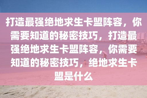 打造最强绝地求生卡盟阵容，你需要知道的秘密技巧，打造最强绝地求生卡盟阵容，你需要知道的秘密技巧，绝地求生卡盟是什么
