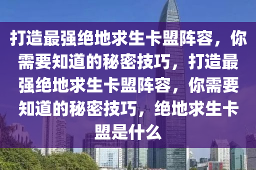 打造最强绝地求生卡盟阵容，你需要知道的秘密技巧，打造最强绝地求生卡盟阵容，你需要知道的秘密技巧，绝地求生卡盟是什么