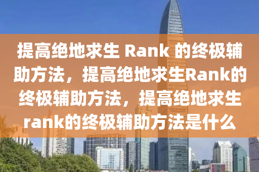 提高绝地求生 Rank 的终极辅助方法，提高绝地求生Rank的终极辅助方法，提高绝地求生rank的终极辅助方法是什么