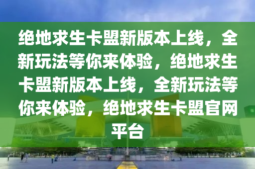 绝地求生卡盟新版本上线，全新玩法等你来体验，绝地求生卡盟新版本上线，全新玩法等你来体验，绝地求生卡盟官网平台